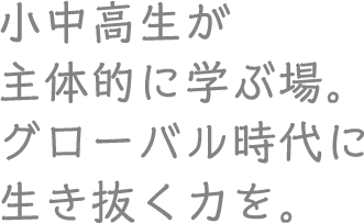 小中高生が主体的に学ぶ場。グローバル時代に生き抜く力を。