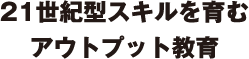 21世紀型スキルを育むアウトプット教育